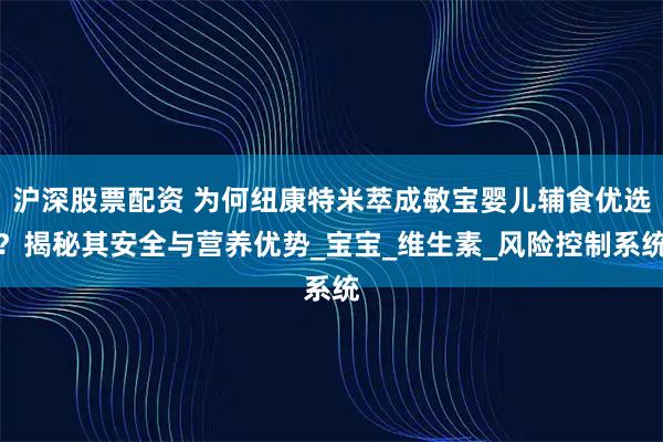 沪深股票配资 为何纽康特米萃成敏宝婴儿辅食优选？揭秘其安全与营养优势_宝宝_维生素_风险控制系统