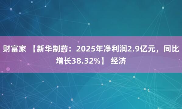 财富家 【新华制药：2025年净利润2.9亿元，同比增长38.32%】 经济