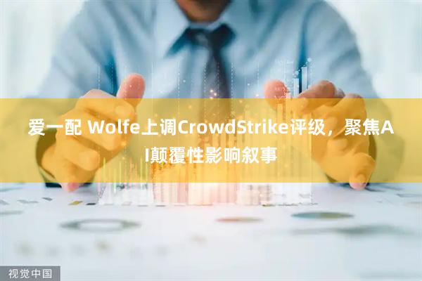 爱一配 Wolfe上调CrowdStrike评级，聚焦AI颠覆性影响叙事