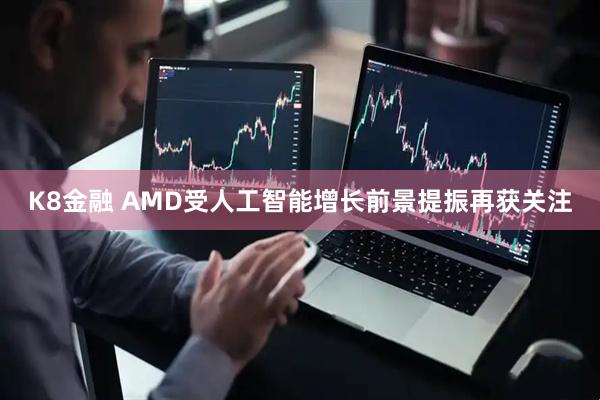 K8金融 AMD受人工智能增长前景提振再获关注
