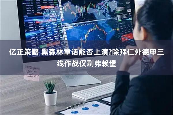 亿正策略 黑森林童话能否上演?除拜仁外德甲三线作战仅剩弗赖堡