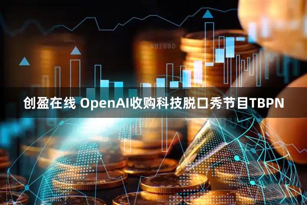 创盈在线 OpenAI收购科技脱口秀节目TBPN