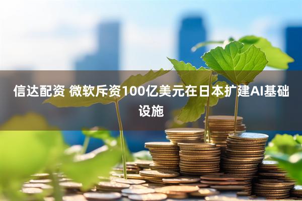 信达配资 微软斥资100亿美元在日本扩建AI基础设施