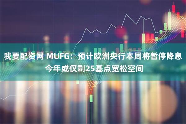 我要配资网 MUFG：预计欧洲央行本周将暂停降息 今年或仅剩25基点宽松空间