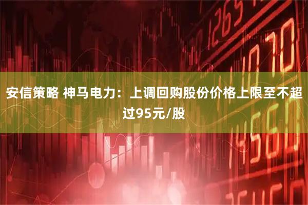 安信策略 神马电力：上调回购股份价格上限至不超过95元/股