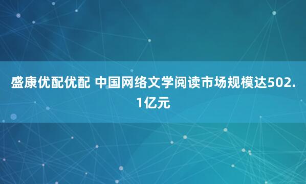 盛康优配优配 中国网络文学阅读市场规模达502.1亿元