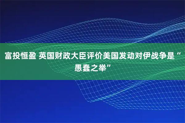 富投恒盈 英国财政大臣评价美国发动对伊战争是“愚蠢之举”