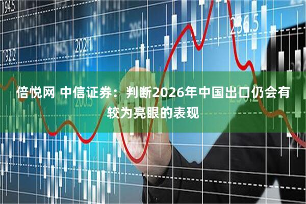 倍悦网 中信证券：判断2026年中国出口仍会有较为亮眼的表现